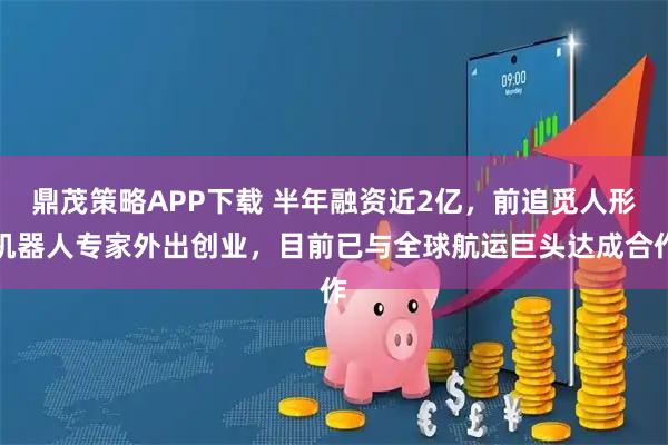 鼎茂策略APP下载 半年融资近2亿，前追觅人形机器人专家外出创业，目前已与全球航运巨头达成合作