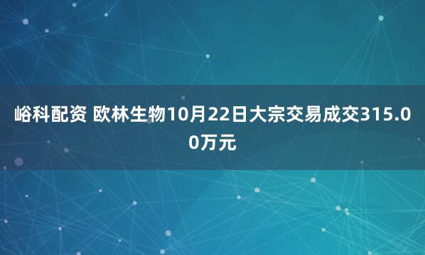 峪科配资 欧林生物10月22日大宗交易成交315.00万元
