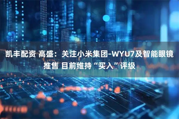 凯丰配资 高盛：关注小米集团-WYU7及智能眼镜推售 目前维持“买入”评级
