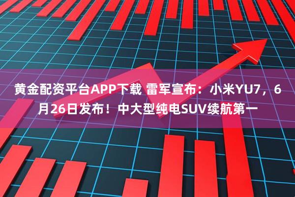 黄金配资平台APP下载 雷军宣布：小米YU7，6月26日发布！中大型纯电SUV续航第一