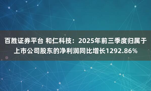 百胜证券平台 和仁科技：2025年前三季度归属于上市公司股东的净利润同比增长1292.86%