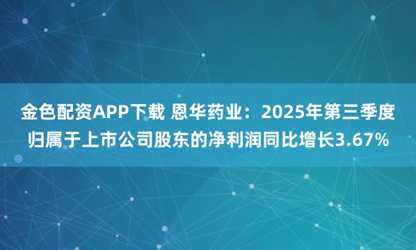 金色配资APP下载 恩华药业：2025年第三季度归属于上市公司股东的净利润同比增长3.67%