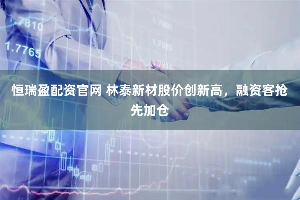 恒瑞盈配资官网 林泰新材股价创新高，融资客抢先加仓