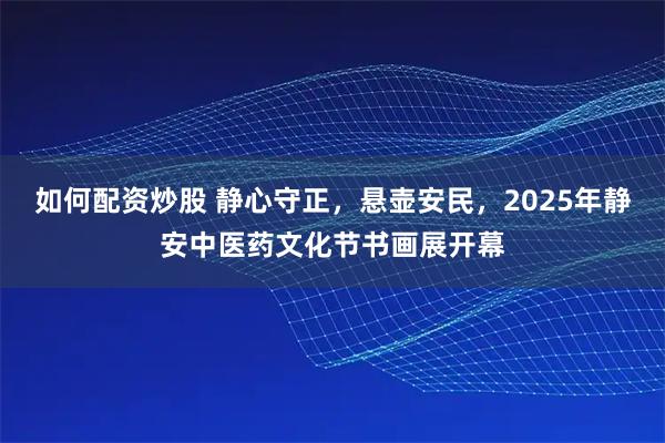 如何配资炒股 静心守正，悬壶安民，2025年静安中医药文化节书画展开幕