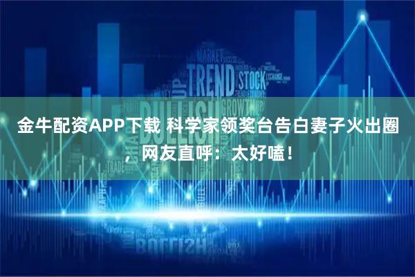 金牛配资APP下载 科学家领奖台告白妻子火出圈，网友直呼：太好嗑！