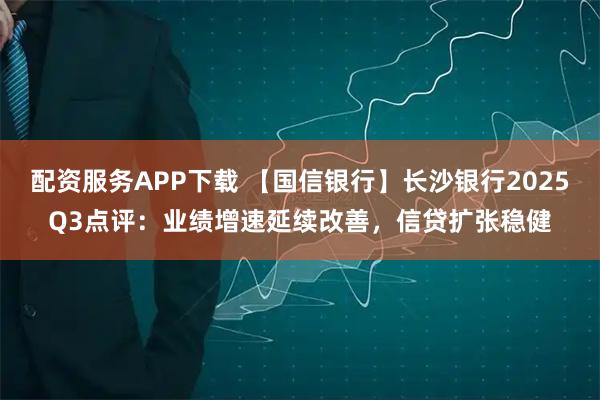 配资服务APP下载 【国信银行】长沙银行2025Q3点评：业绩增速延续改善，信贷扩张稳健