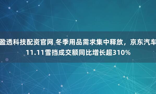 盈透科技配资官网 冬季用品需求集中释放，京东汽车11.11雪挡成交额同比增长超310%