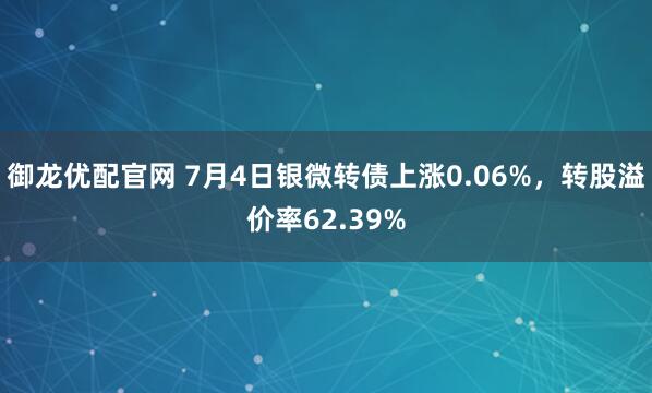 御龙优配官网 7月4日银微转债上涨0.06%，转股溢价率62.39%