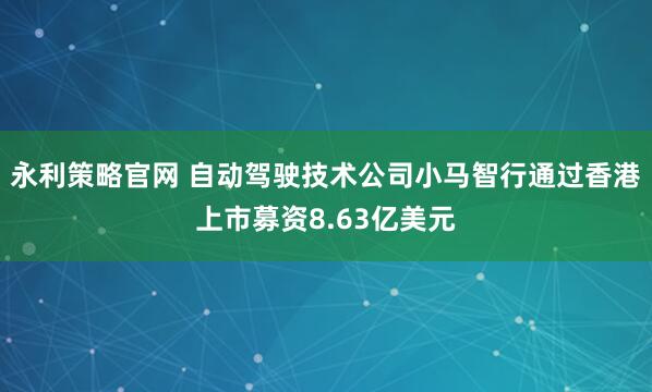 永利策略官网 自动驾驶技术公司小马智行通过香港上市募资8.63亿美元