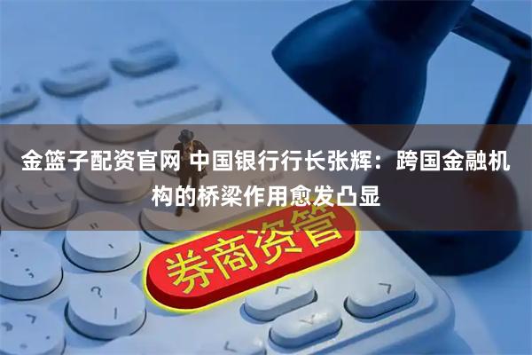 金篮子配资官网 中国银行行长张辉：跨国金融机构的桥梁作用愈发凸显