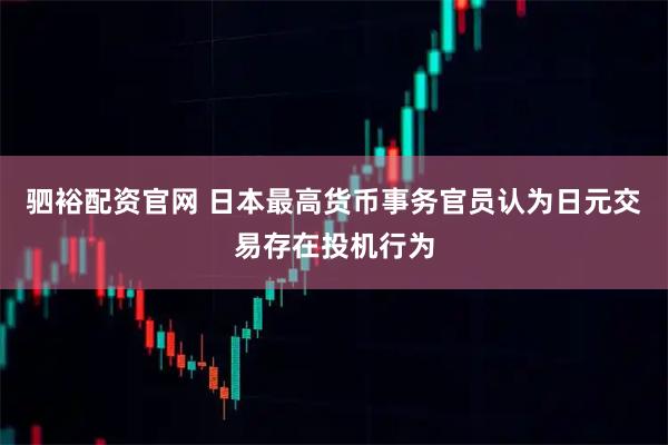 驷裕配资官网 日本最高货币事务官员认为日元交易存在投机行为