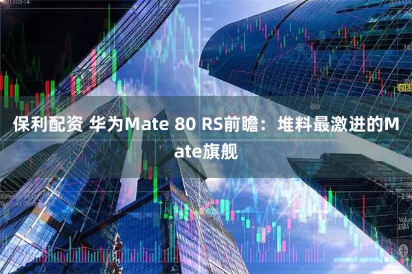 保利配资 华为Mate 80 RS前瞻：堆料最激进的Mate旗舰