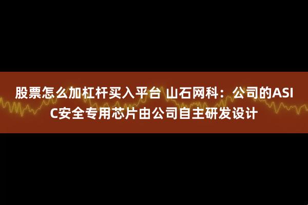 股票怎么加杠杆买入平台 山石网科：公司的ASIC安全专用芯片由公司自主研发设计