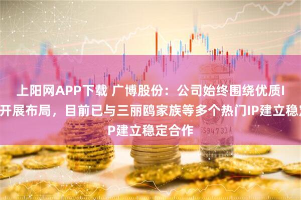 上阳网APP下载 广博股份：公司始终围绕优质IP资源开展布局，目前已与三丽鸥家族等多个热门IP建立稳定合作