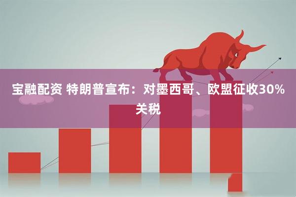 宝融配资 特朗普宣布：对墨西哥、欧盟征收30%关税