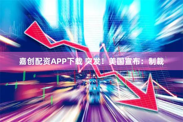嘉创配资APP下载 突发！美国宣布：制裁