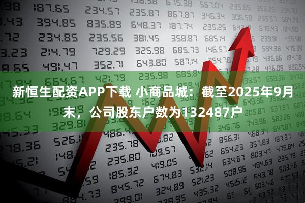 新恒生配资APP下载 小商品城：截至2025年9月末，公司股东户数为132487户