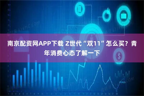 南京配资网APP下载 Z世代“双11”怎么买？青年消费心态了解一下