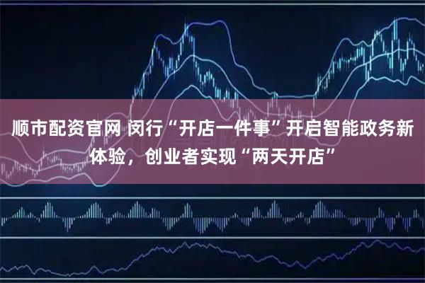 顺市配资官网 闵行“开店一件事”开启智能政务新体验，创业者实现“两天开店”