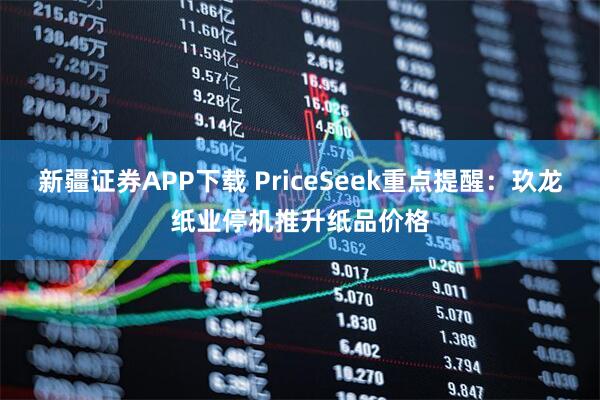 新疆证券APP下载 PriceSeek重点提醒：玖龙纸业停机推升纸品价格