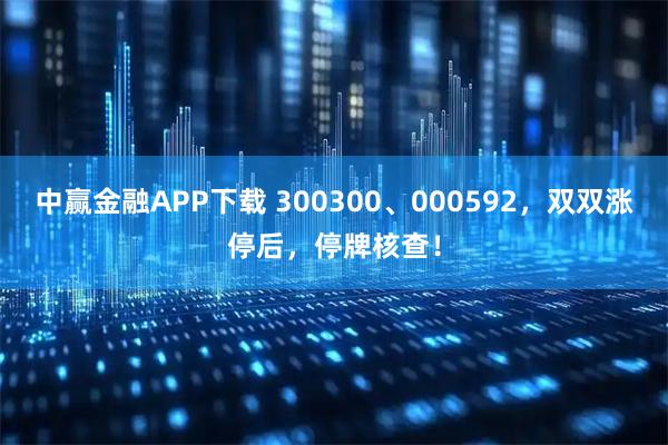 中赢金融APP下载 300300、000592，双双涨停后，停牌核查！