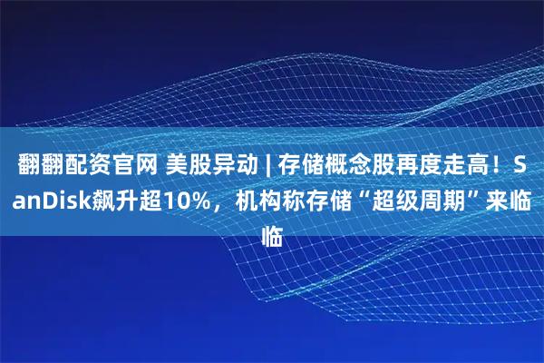 翻翻配资官网 美股异动 | 存储概念股再度走高！SanDisk飙升超10%，机构称存储“超级周期”来临