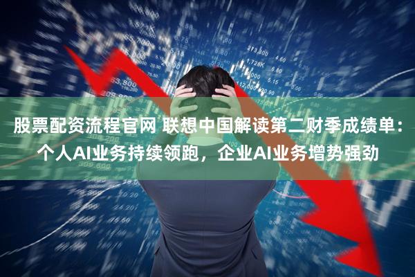 股票配资流程官网 联想中国解读第二财季成绩单：个人AI业务持续领跑，企业AI业务增势强劲