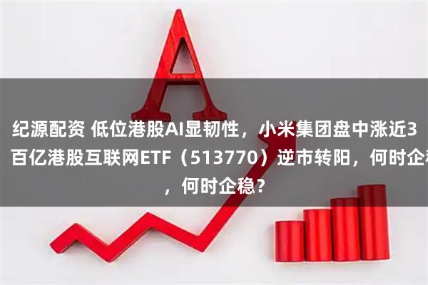 纪源配资 低位港股AI显韧性，小米集团盘中涨近3%，百亿港股互联网ETF（513770）逆市转阳，何时企稳？