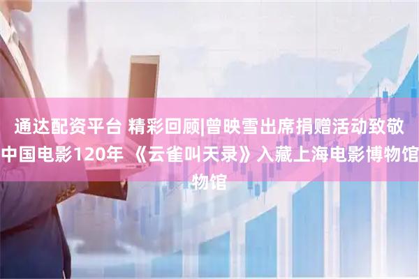 通达配资平台 精彩回顾|曾映雪出席捐赠活动致敬中国电影120年 《云雀叫天录》入藏上海电影博物馆