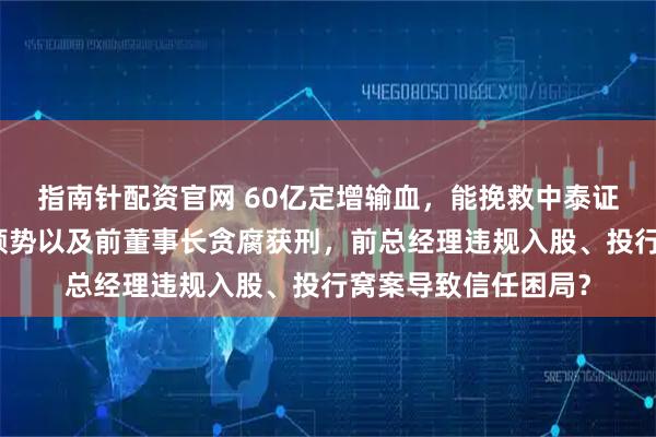 指南针配资官网 60亿定增输血，能挽救中泰证券深陷债务、业绩颓势以及前董事长贪腐获刑，前总经理违规入股、投行窝案导致信任困局？