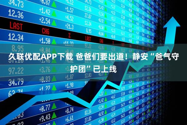 久联优配APP下载 爸爸们要出道！静安“爸气守护团”已上线