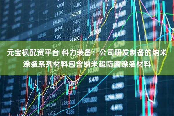元宝枫配资平台 科力装备：公司研发制备的纳米涂装系列材料包含纳米超防腐涂装材料