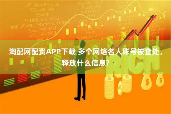 淘配网配资APP下载 多个网络名人账号被查处，释放什么信息?