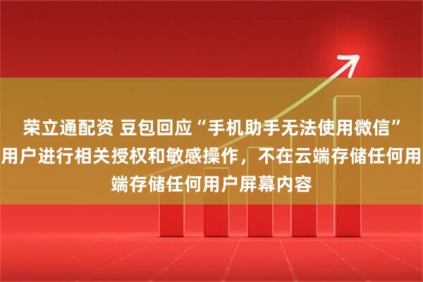 荣立通配资 豆包回应“手机助手无法使用微信”：不会代替用户进行相关授权和敏感操作，不在云端存储任何用户屏幕内容