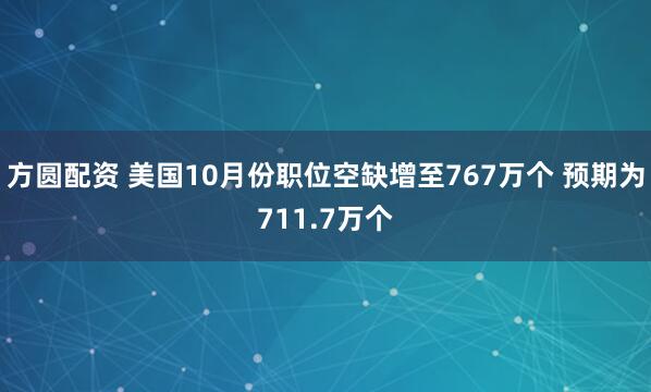 方圆配资 美国10月份职位空缺增至767万个 预期为711.7万个