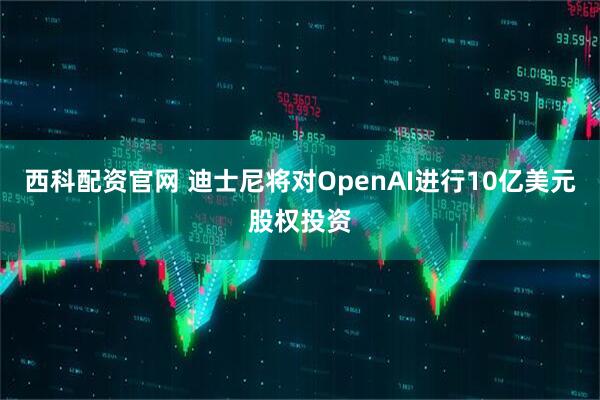 西科配资官网 迪士尼将对OpenAI进行10亿美元股权投资