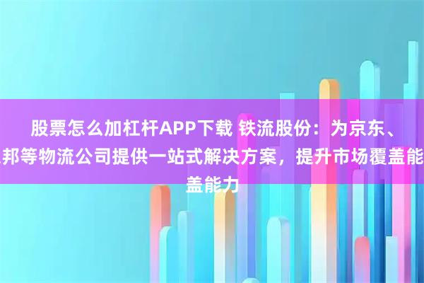 股票怎么加杠杆APP下载 铁流股份：为京东、德邦等物流公司提供一站式解决方案，提升市场覆盖能力