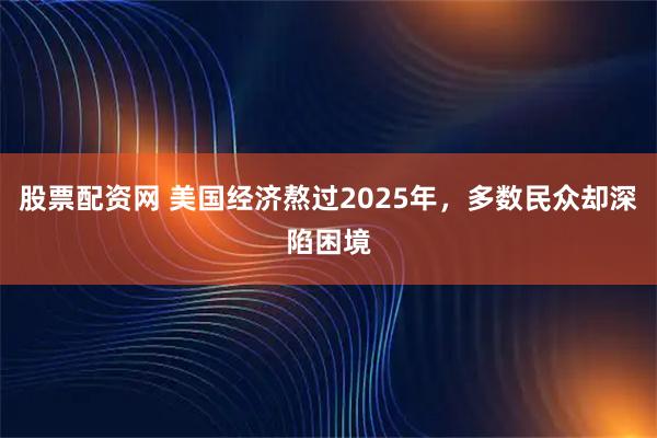 股票配资网 美国经济熬过2025年，多数民众却深陷困境