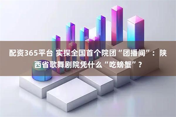 配资365平台 实探全国首个院团“团播间”：陕西省歌舞剧院凭什么“吃螃蟹”？