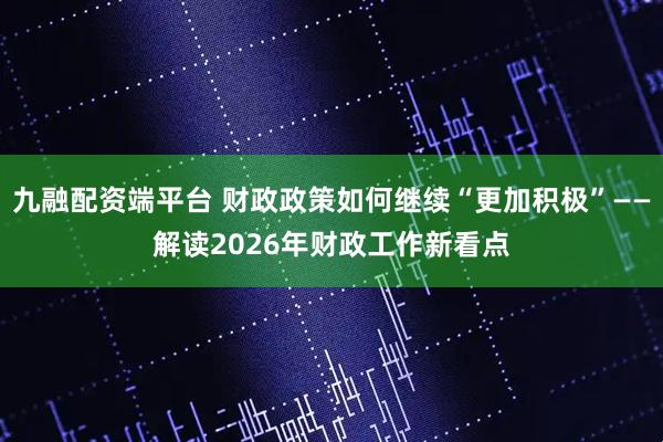 九融配资端平台 财政政策如何继续“更加积极”——解读2026年财政工作新看点