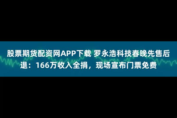 股票期货配资网APP下载 罗永浩科技春晚先售后退：166万收入全捐，现场宣布门票免费