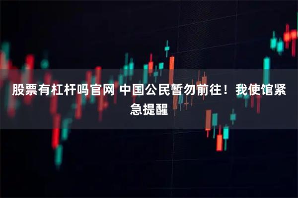 股票有杠杆吗官网 中国公民暂勿前往！我使馆紧急提醒