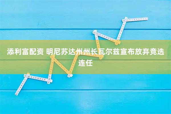 添利富配资 明尼苏达州州长瓦尔兹宣布放弃竞选连任