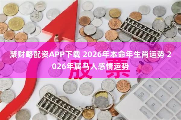 聚财略配资APP下载 2026年本命年生肖运势 2026年属马人感情运势