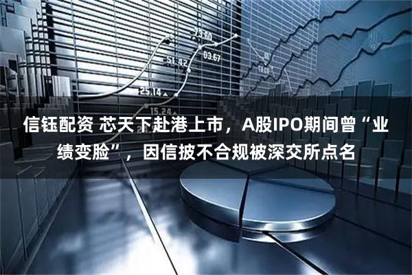 信钰配资 芯天下赴港上市，A股IPO期间曾“业绩变脸”，因信披不合规被深交所点名