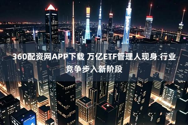 360配资网APP下载 万亿ETF管理人现身 行业竞争步入新阶段
