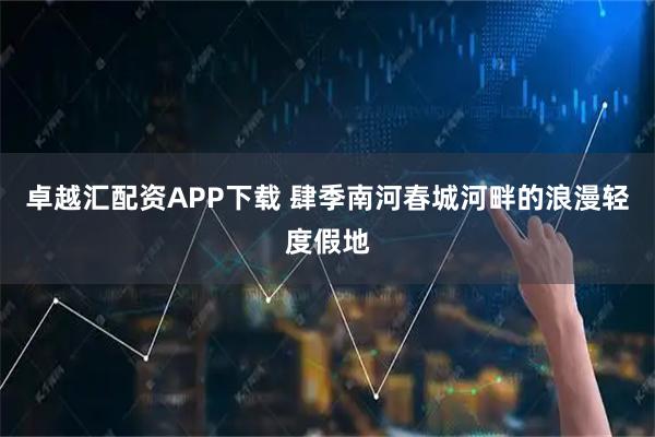 卓越汇配资APP下载 肆季南河春城河畔的浪漫轻度假地