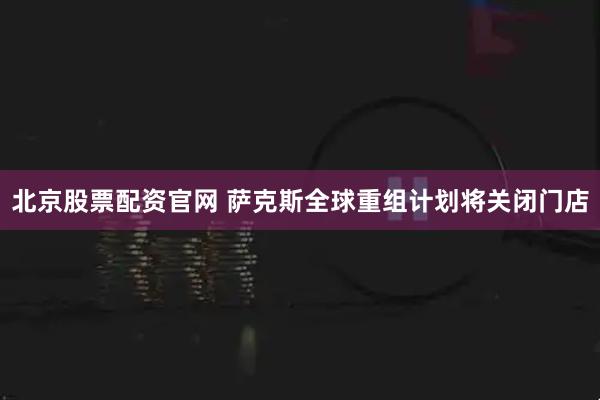 北京股票配资官网 萨克斯全球重组计划将关闭门店