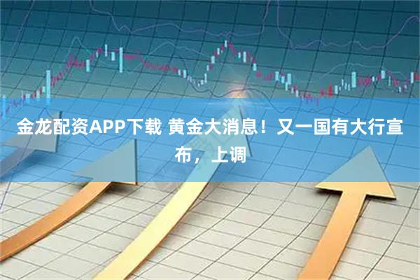 金龙配资APP下载 黄金大消息！又一国有大行宣布，上调