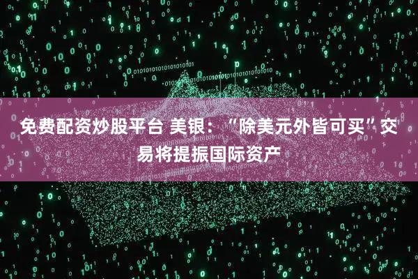 免费配资炒股平台 美银：“除美元外皆可买”交易将提振国际资产